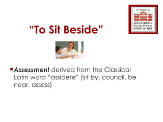 “ To Sit Beside” Assessment  derived from the Classical Latin word “assidere” (sit by, council, be near, assess) 