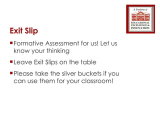 Exit Slip Formative Assessment for us! Let us know your thinking  Leave Exit Slips on the table Please take the silver buckets if you can use them for your classroom! 