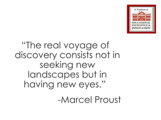 “ The real voyage of discovery consists not in seeking new landscapes but in having new eyes.”  -Marcel Proust 