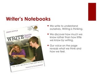 Writer’s Notebooks We write to understand ourselves. Writing is thinking. We discover how much we know rather than how little we know by writing. Our voice on the page reveals what we think and how we feel. 