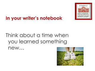 In your writer’s notebook Think about a time when you learned something new… 