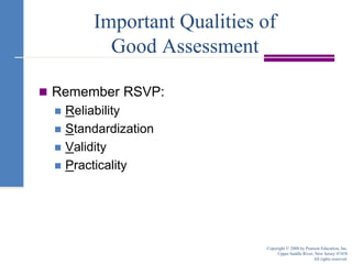 Important Qualities of Good AssessmentRemember RSVP:ReliabilityStandardizationValidityPracticalityCopyright © 2008 by Pearson Education, Inc.Upper Saddle River, New Jersey 07458All rights reserved.