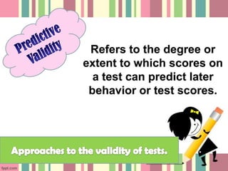 Refers to the degree or
extent to which scores on
  a test can predict later
 behavior or test scores.
 