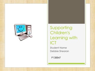 Supporting
Children's
Learning with
ICT
Student Name
Debbie Shearan
P138847
 