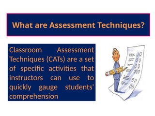What are Assessment Techniques?
Classroom Assessment
Techniques (CATs) are a set
of specific activities that
instructors can use to
quickly gauge students'
comprehension
 