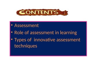 • Assessment
• Role of assessment in learning
• Types of innovative assessment
techniques
 