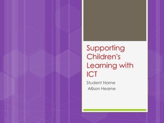 Supporting
Children's
Learning with
ICT
Student Name
Allison Hearne
 