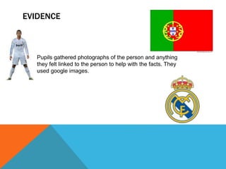 EVIDENCE
Pupils gathered photographs of the person and anything
they felt linked to the person to help with the facts. They
used google images.
 