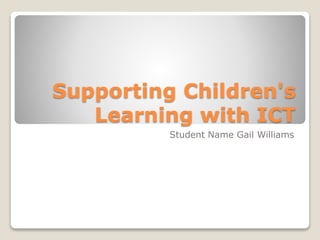 Supporting Children's
Learning with ICT
Student Name Gail Williams
 