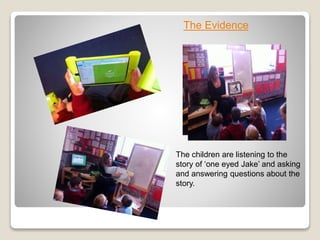 The children are listening to the
story of ‘one eyed Jake’ and asking
and answering questions about the
story.
The Evidence
 