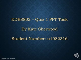 Created by Kate Sherwood 1
EDR8802 – Quiz 1 PPT Task
By Kate Sherwood
Student Number: u1082316
 