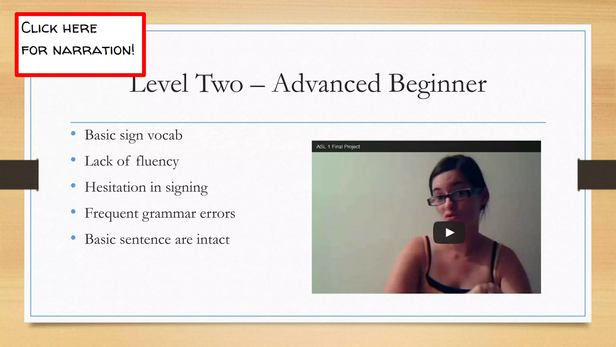 • Basic sign vocab
• Lack of fluency
• Hesitation in signing
• Frequent grammar errors
• Basic sentence are intact
Level Two – Advanced Beginner