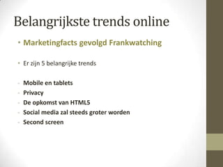 Belangrijkste trends online
• Marketingfacts gevolgd Frankwatching

• Er zijn 5 belangrijke trends

-   Mobile en tablets
-   Privacy
-   De opkomst van HTML5
-   Social media zal steeds groter worden
-   Second screen
 