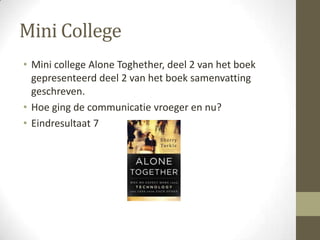 Mini College
• Mini college Alone Toghether, deel 2 van het boek
  gepresenteerd deel 2 van het boek samenvatting
  geschreven.
• Hoe ging de communicatie vroeger en nu?
• Eindresultaat 7
 