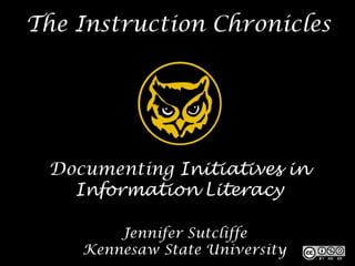 The Instruction Chronicles




 Documenting Initiatives in
   Information Literacy

        Jennifer Sutcliffe
    Kennesaw State University
 