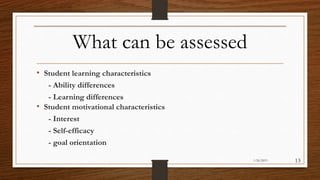 What can be assessed
• Student learning characteristics
- Ability differences
- Learning differences
• Student motivational characteristics
- Interest
- Self-efficacy
- goal orientation
1/26/2015 13
 