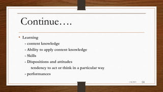 Continue….
• Learning
- content knowledge
- Ability to apply content knowledge
- Skills
- Dispositions and attitudes
tendency to act or think in a particular way
- performances
1/26/2015 14
 