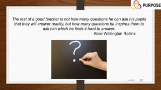 The test of a good teacher is not how many questions he can ask his pupils
that they will answer readily, but how many questions he inspires them to
ask him which he finds it hard to answer.
Alice Wellington Rollins
1/26/2015 22
 