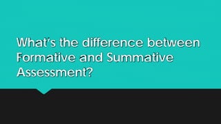 What’s the difference between
Formative and Summative
Assessment?
 