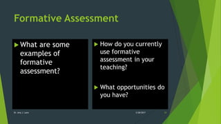 Formative Assessment
 What are some
examples of
formative
assessment?
 How do you currently
use formative
assessment in your
teaching?
 What opportunities do
you have?
Dr. Amy J. Lane 2/28/2017 24
 