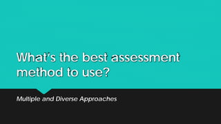 What’s the best assessment
method to use?
Multiple and Diverse Approaches
 