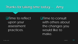Thanks for taking time today… Amy
Time to reflect
upon your
assessment
practices.
Time to consult
with others about
the changes you
would like to
make.
2/28/2017Dr. Amy J. Lane 58
 