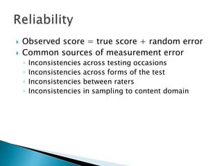  Observed score = true score + random error 
 Common sources of measurement error 
◦ Inconsistencies across testing occasions 
◦ Inconsistencies across forms of the test 
◦ Inconsistencies between raters 
◦ Inconsistencies in sampling to content domain 
 