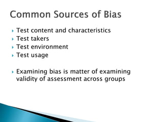  Test content and characteristics 
 Test takers 
 Test environment 
 Test usage 
 Examining bias is matter of examining 
validity of assessment across groups 
 