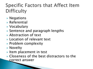  Negations 
 Referential 
 Vocabulary 
 Sentence and paragraph lengths 
 Abstraction of text 
 Location of relevant text 
 Problem complexity 
 Novelty 
 Item placement in test 
 Closeness of the best distractors to the 
correct answer 
 