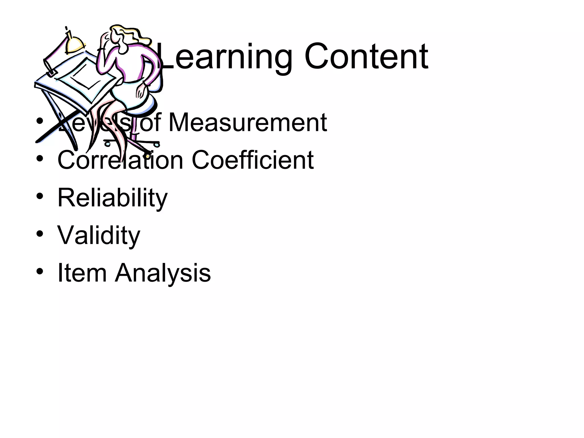 Learning Content
• Levels of Measurement
• Correlation Coefficient
• Reliability
• Validity
• Item Analysis
 