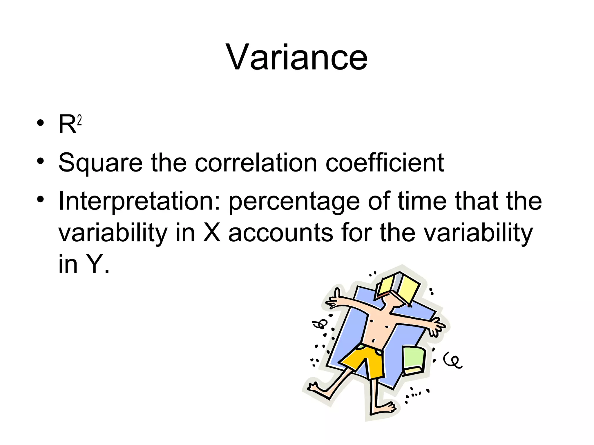 Variance
• R2
• Square the correlation coefficient
• Interpretation: percentage of time that the
variability in X accounts for the variability
in Y.
 