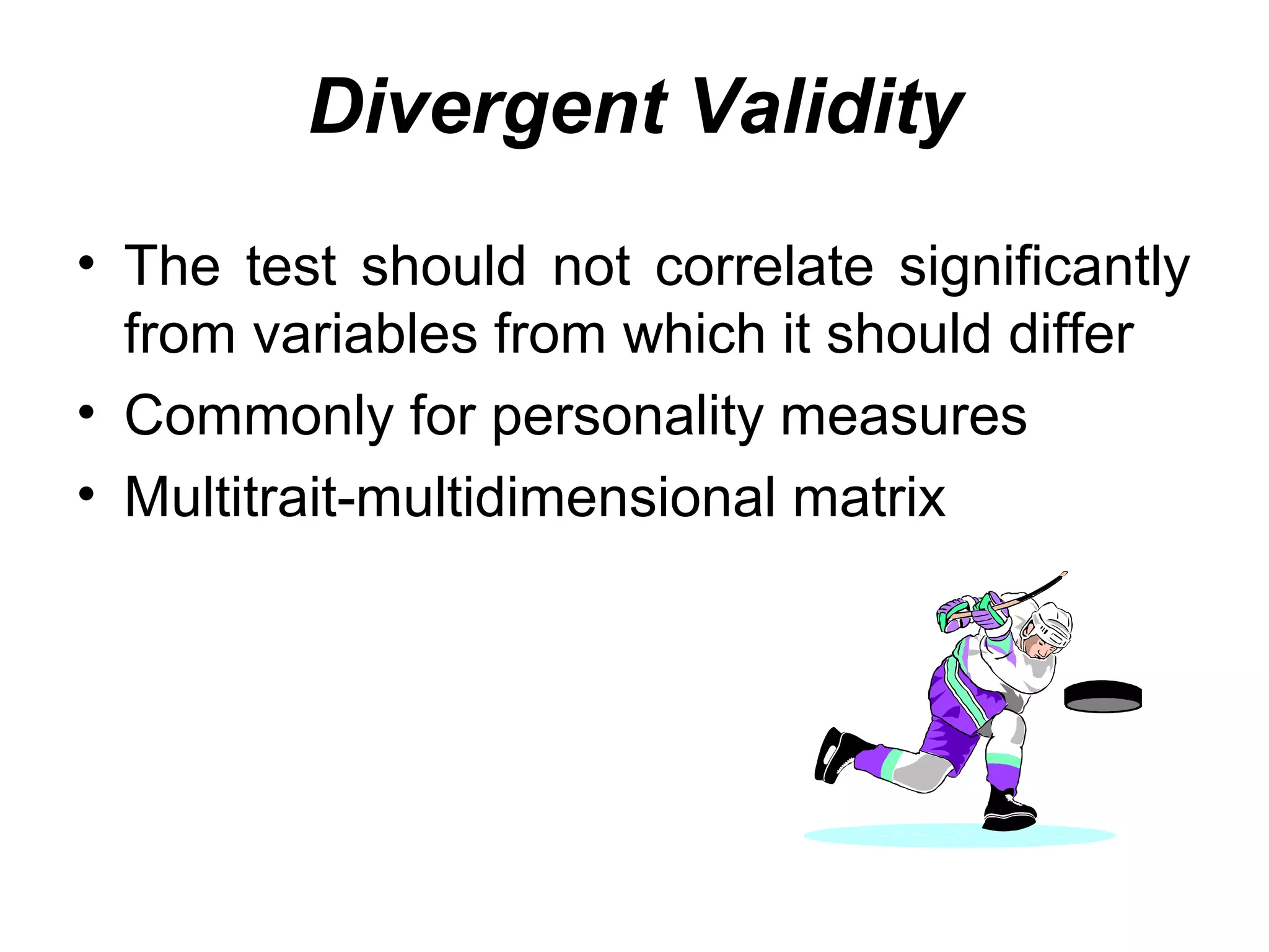 Divergent Validity
• The test should not correlate significantly
from variables from which it should differ
• Commonly for personality measures
• Multitrait-multidimensional matrix
 