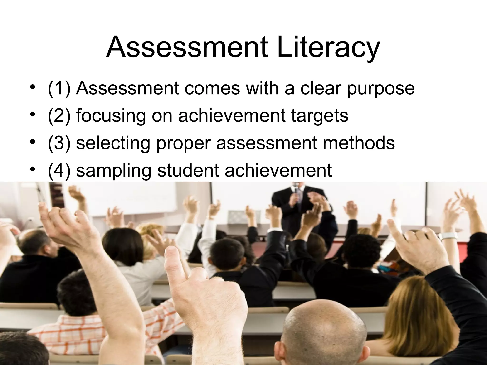 Assessment Literacy
• (1) Assessment comes with a clear purpose
• (2) focusing on achievement targets
• (3) selecting proper assessment methods
• (4) sampling student achievement
 