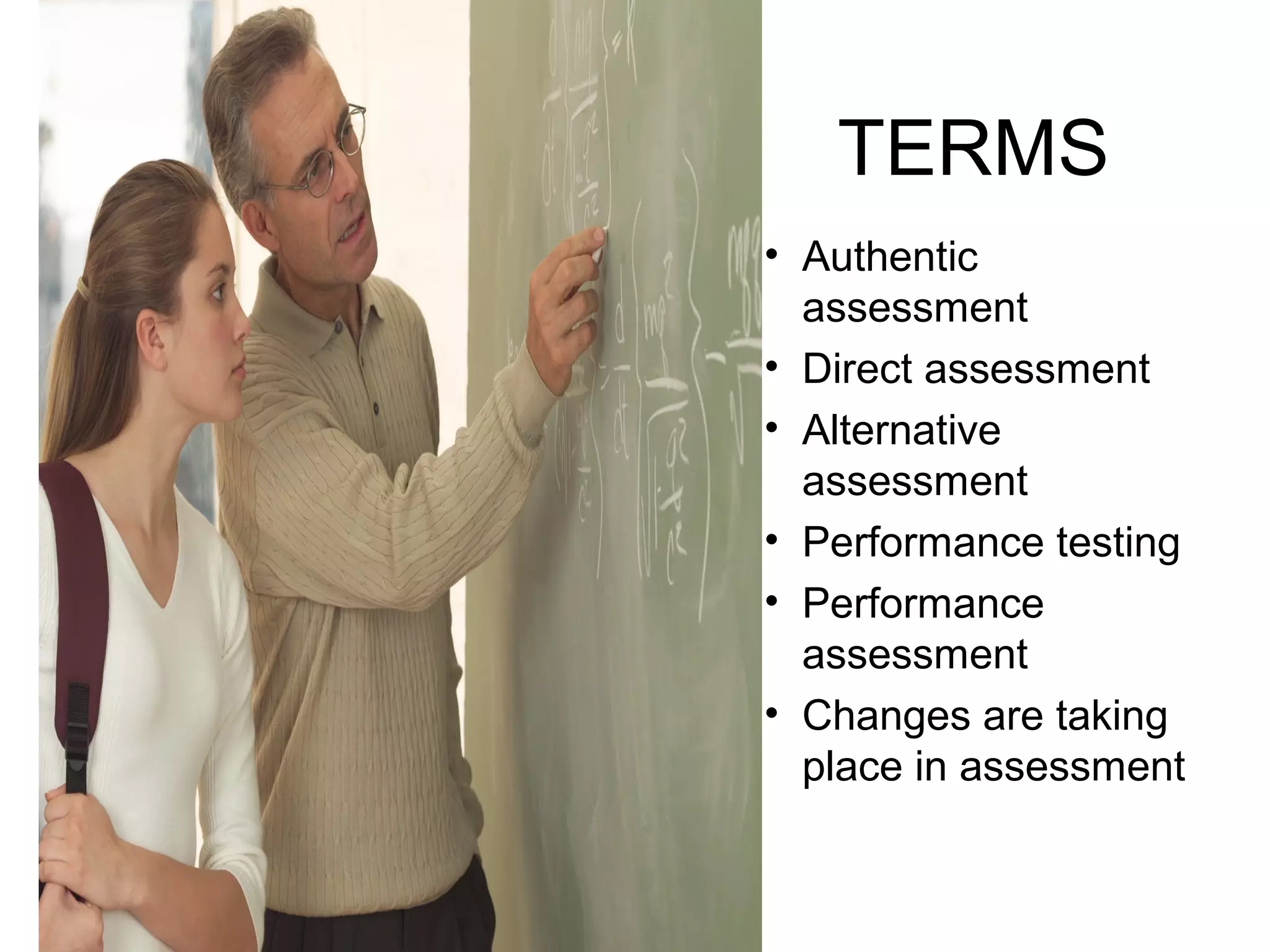 TERMS
• Authentic
assessment
• Direct assessment
• Alternative
assessment
• Performance testing
• Performance
assessment
• Changes are taking
place in assessment
 