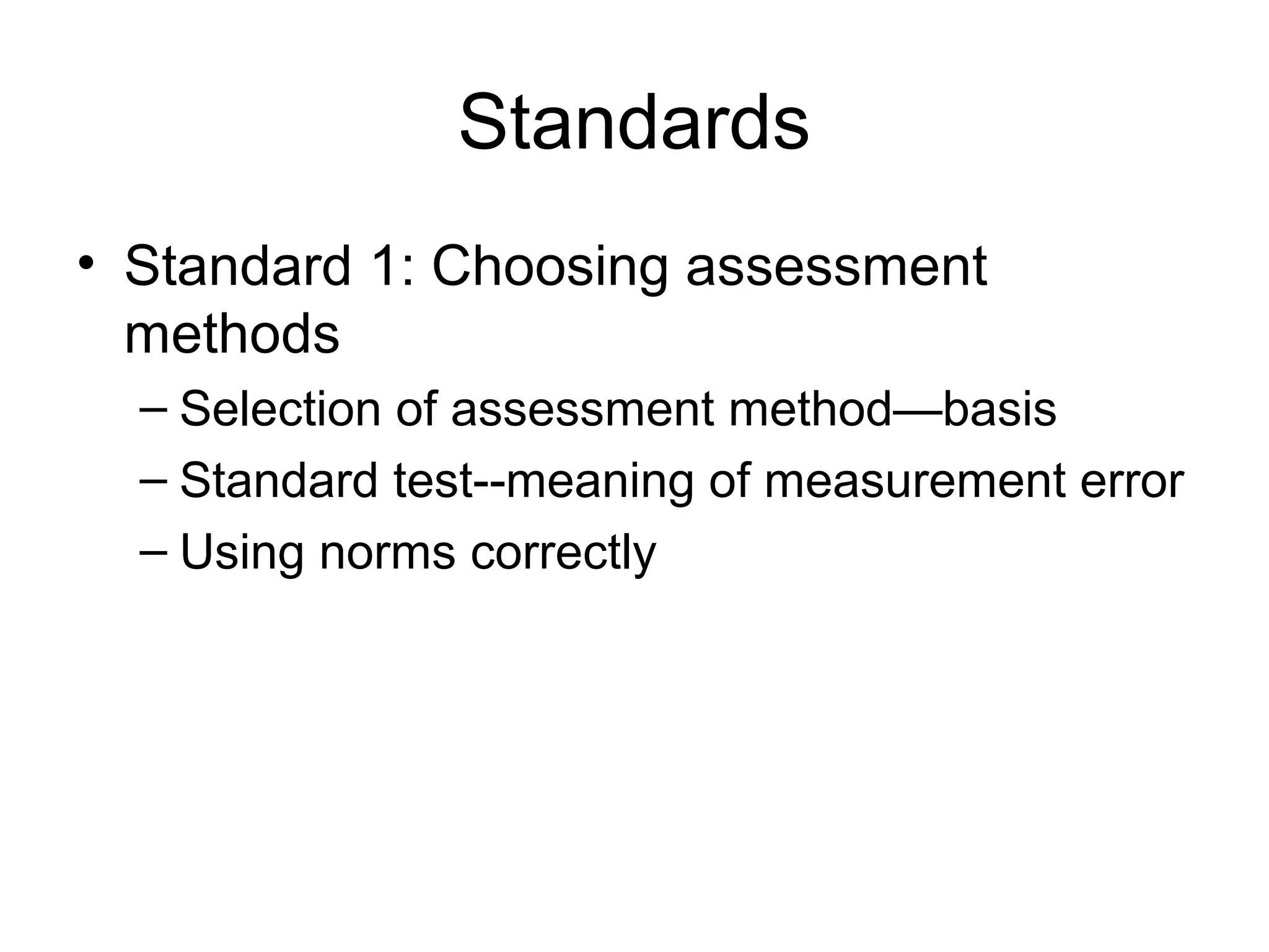 Standards
• Standard 1: Choosing assessment
methods
– Selection of assessment method—basis
– Standard test--meaning of measurement error
– Using norms correctly
 