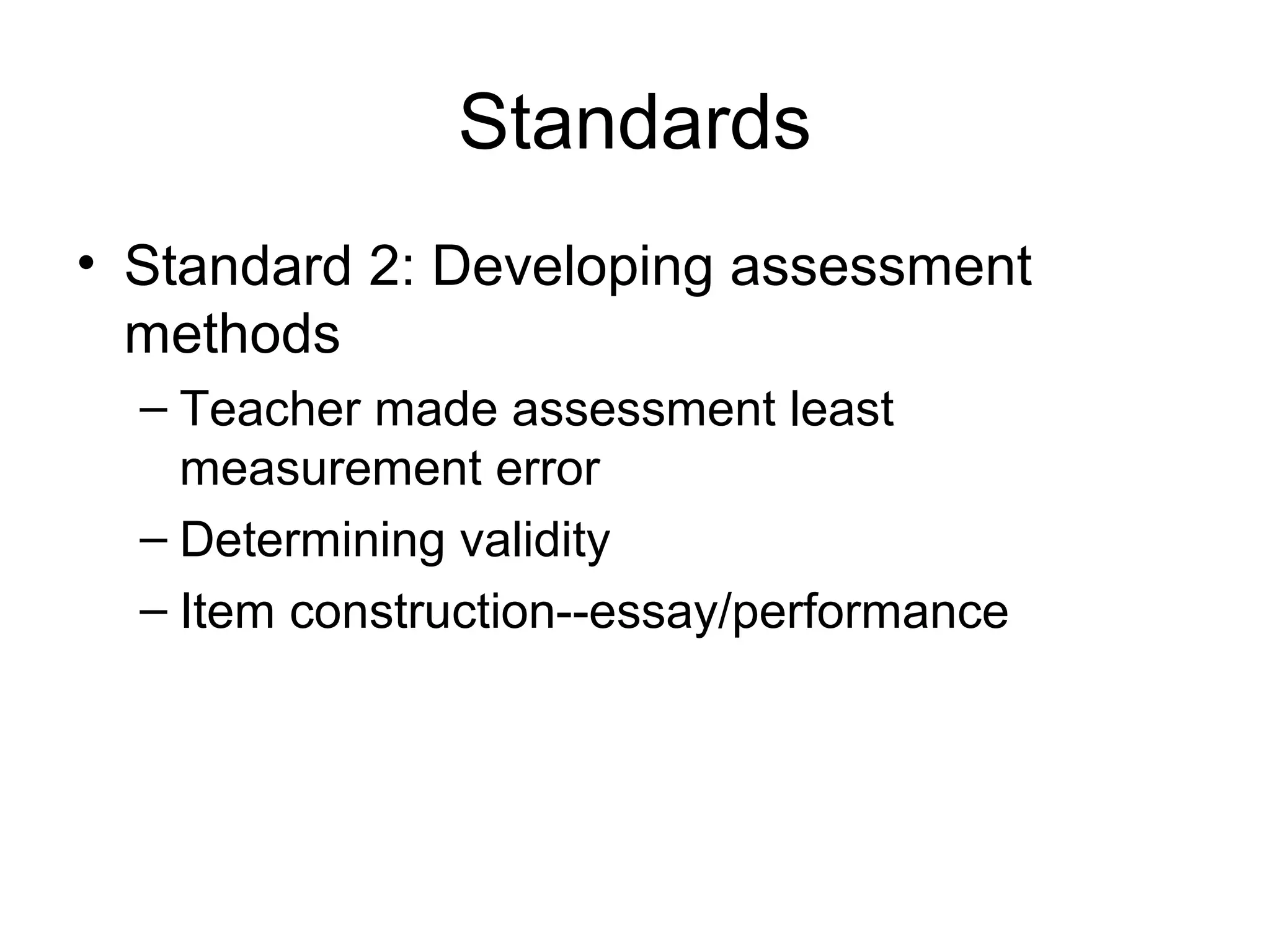 Standards
• Standard 2: Developing assessment
methods
– Teacher made assessment least
measurement error
– Determining validity
– Item construction--essay/performance
 
