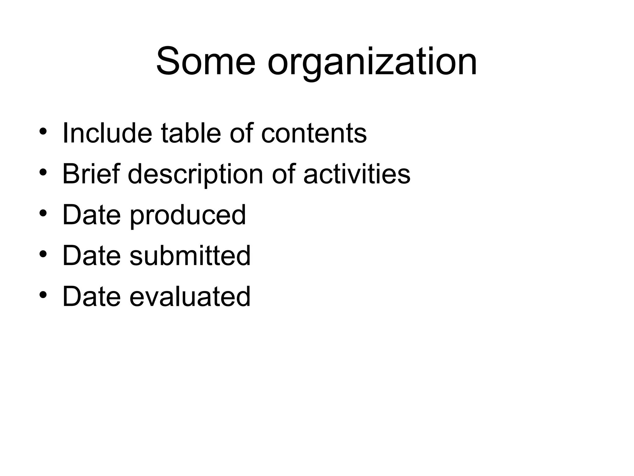 Some organization
• Include table of contents
• Brief description of activities
• Date produced
• Date submitted
• Date evaluated
 
