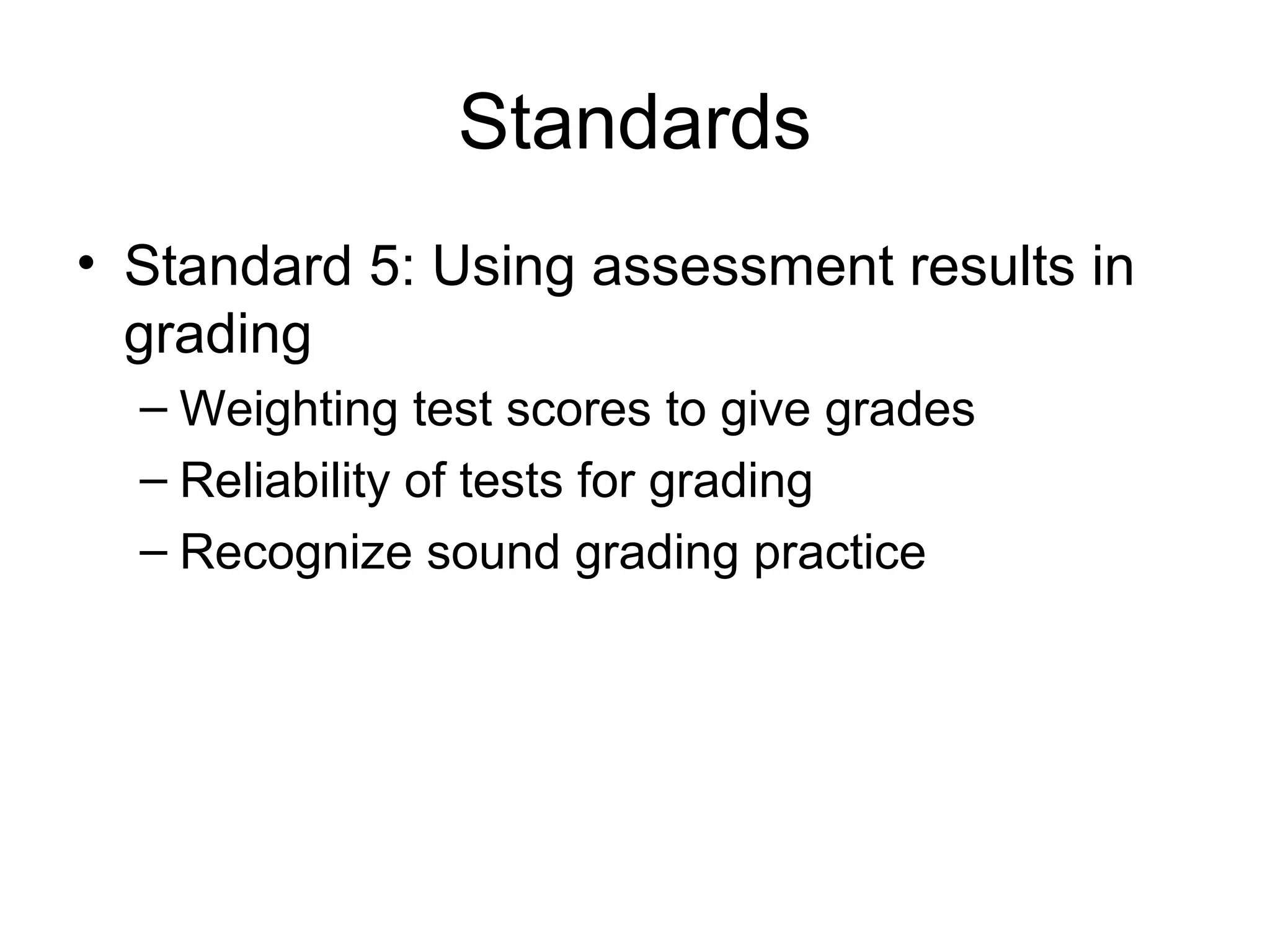 Standards
• Standard 5: Using assessment results in
grading
– Weighting test scores to give grades
– Reliability of tests for grading
– Recognize sound grading practice
 