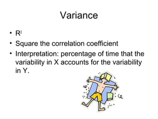 Variance
• R2
• Square the correlation coefficient
• Interpretation: percentage of time that the
variability in X accounts for the variability
in Y.
 