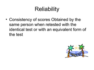 Reliability
• Consistency of scores Obtained by the
same person when retested with the
identical test or with an equivalent form of
the test
 