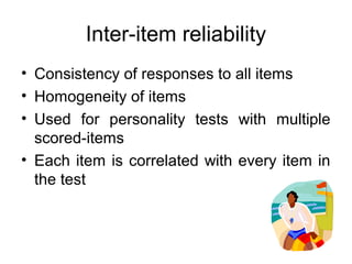Inter-item reliability
• Consistency of responses to all items
• Homogeneity of items
• Used for personality tests with multiple
scored-items
• Each item is correlated with every item in
the test
 