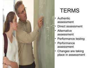 TERMS
• Authentic
assessment
• Direct assessment
• Alternative
assessment
• Performance testing
• Performance
assessment
• Changes are taking
place in assessment
 