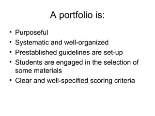 A portfolio is:
• Purposeful
• Systematic and well-organized
• Prestablished guidelines are set-up
• Students are engaged in the selection of
some materials
• Clear and well-specified scoring criteria
 