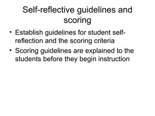 Self-reflective guidelines and
scoring
• Establish guidelines for student self-
reflection and the scoring criteria
• Scoring guidelines are explained to the
students before they begin instruction
 