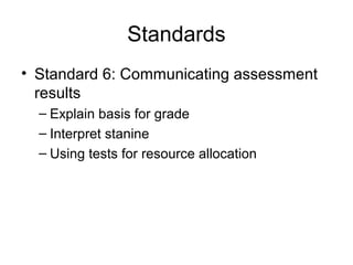 Standards
• Standard 6: Communicating assessment
results
– Explain basis for grade
– Interpret stanine
– Using tests for resource allocation
 