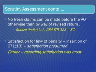 No fresh claims can be made before the AO otherwise than by way of revised return . Goetze (India) Ltd , 284 ITR 323 – SC  Satisfaction for levy of penalty – insertion of 271(1B) –  satisfaction presumed  Earlier – recording satisfaction was must  