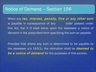 When any  tax, interest, penalty, fine or any other sum  is payable in consequence of any  order passed under this Act, the A O shall serve upon the assessee a notice of demand in the prescribed form specifying the sum so payable.  Provided that where any sum is determined to be payable by the assessee u/s 143(1), the intimation shall be  deemed to be a notice of demand  for the purposes of this section.  