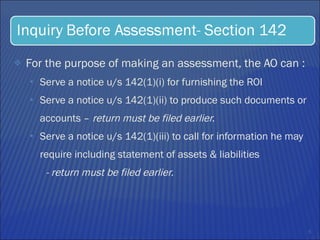 For the purpose of making an assessment, the AO can :  Serve a notice u/s 142(1)(i) for furnishing the ROI Serve a notice u/s 142(1)(ii) to produce such documents or accounts –  return must be filed earlier. Serve a notice u/s 142(1)(iii) to call for information he may require including statement of assets & liabilities  - return must be filed earlier. 