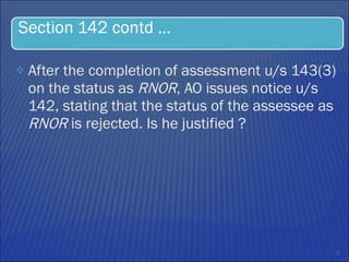 After the completion of assessment u/s 143(3) on the status as  RNOR , AO issues notice u/s 142, stating that the status of the assessee as  RNOR  is rejected. Is he justified ?  
