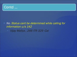 No.  Status cant be determined while calling for information u/s 142 Vijay Mallya , 266 ITR 329 -Cal 